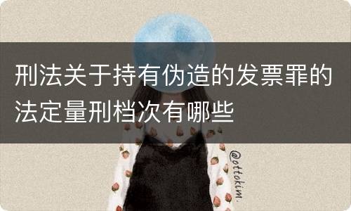刑法关于持有伪造的发票罪的法定量刑档次有哪些