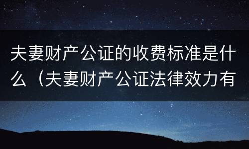 夫妻财产公证的收费标准是什么（夫妻财产公证法律效力有多久）