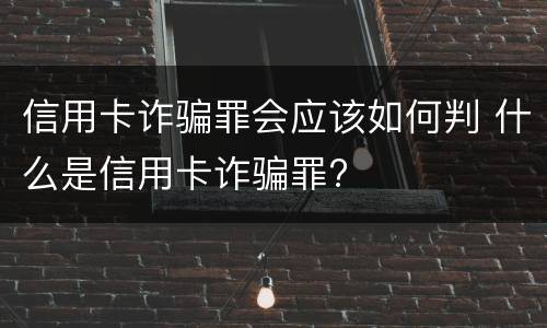 信用卡诈骗罪会应该如何判 什么是信用卡诈骗罪?