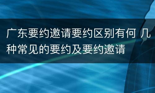 广东要约邀请要约区别有何 几种常见的要约及要约邀请