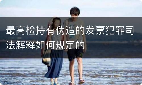 最高检持有伪造的发票犯罪司法解释如何规定的
