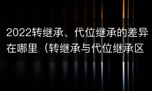2022转继承、代位继承的差异在哪里（转继承与代位继承区别）