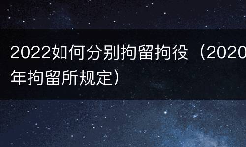 2022如何分别拘留拘役（2020年拘留所规定）