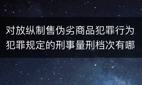 对放纵制售伪劣商品犯罪行为犯罪规定的刑事量刑档次有哪些