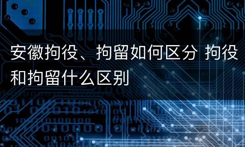 安徽拘役、拘留如何区分 拘役和拘留什么区别