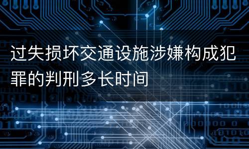 过失损坏交通设施涉嫌构成犯罪的判刑多长时间