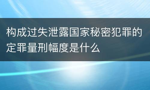 构成过失泄露国家秘密犯罪的定罪量刑幅度是什么