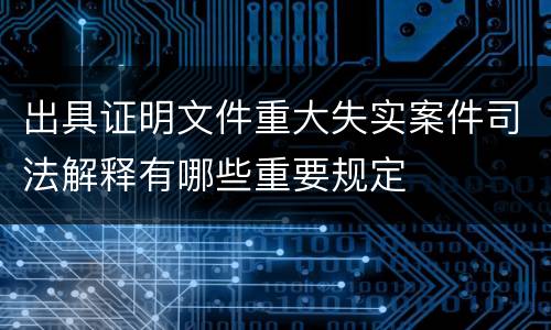出具证明文件重大失实案件司法解释有哪些重要规定