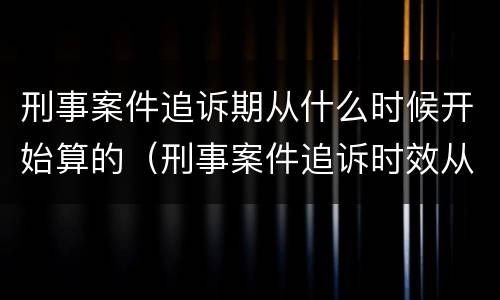 刑事案件追诉期从什么时候开始算的（刑事案件追诉时效从什么时候开始计算）