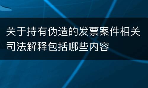 关于持有伪造的发票案件相关司法解释包括哪些内容