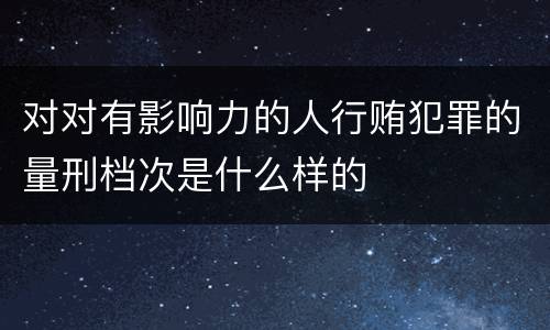 对对有影响力的人行贿犯罪的量刑档次是什么样的