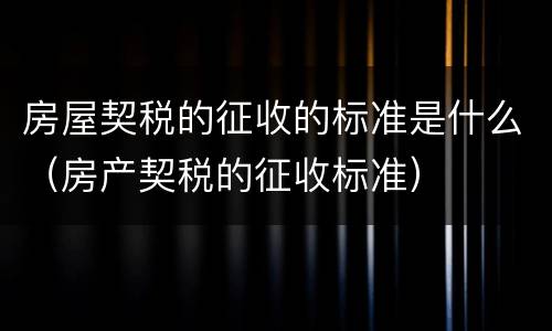 房屋契税的征收的标准是什么（房产契税的征收标准）