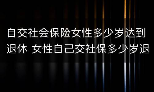 自交社会保险女性多少岁达到退休 女性自己交社保多少岁退休