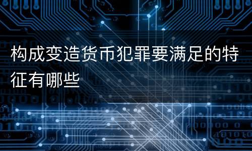 构成变造货币犯罪要满足的特征有哪些