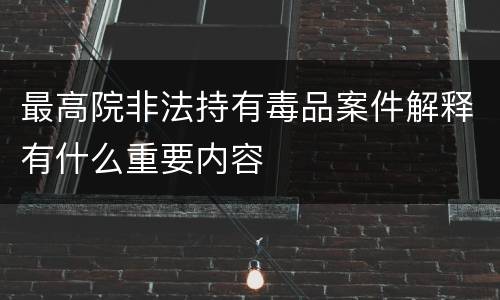 最高院非法持有毒品案件解释有什么重要内容