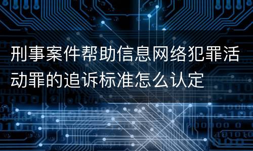 刑事案件帮助信息网络犯罪活动罪的追诉标准怎么认定