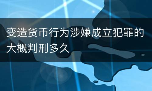 变造货币行为涉嫌成立犯罪的大概判刑多久