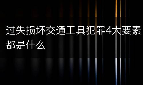 过失损坏交通工具犯罪4大要素都是什么