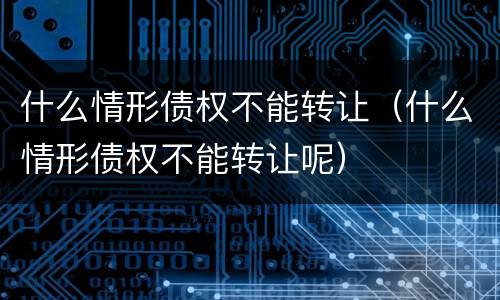 什么情形债权不能转让（什么情形债权不能转让呢）
