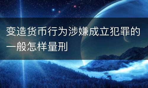 变造货币行为涉嫌成立犯罪的一般怎样量刑