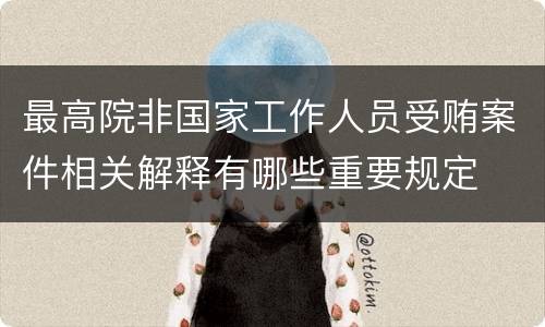 最高院非国家工作人员受贿案件相关解释有哪些重要规定