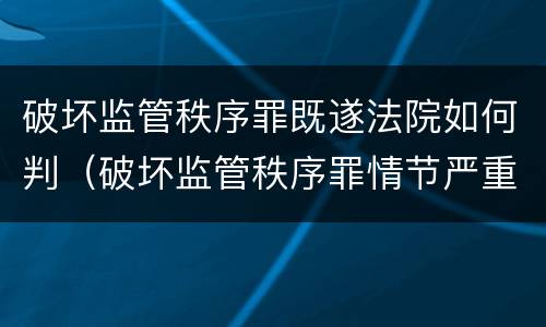 破坏监管秩序罪既遂法院如何判（破坏监管秩序罪情节严重）