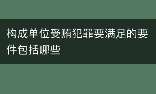 构成单位受贿犯罪要满足的要件包括哪些