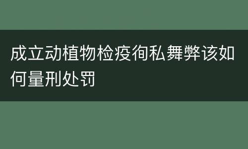 成立动植物检疫徇私舞弊该如何量刑处罚