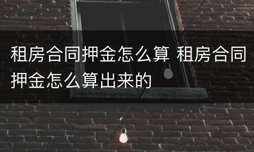 租房合同押金怎么算 租房合同押金怎么算出来的