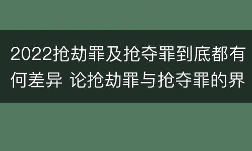 2022抢劫罪及抢夺罪到底都有何差异 论抢劫罪与抢夺罪的界限