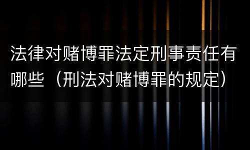 法律对赌博罪法定刑事责任有哪些（刑法对赌博罪的规定）