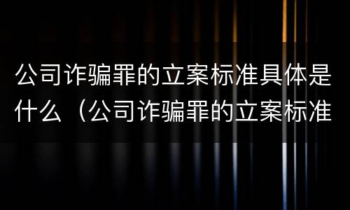 公司诈骗罪的立案标准具体是什么（公司诈骗罪的立案标准具体是什么意思）