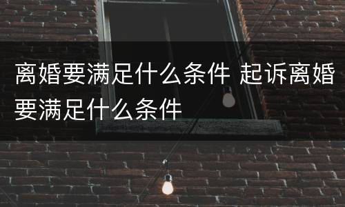 离婚要满足什么条件 起诉离婚要满足什么条件