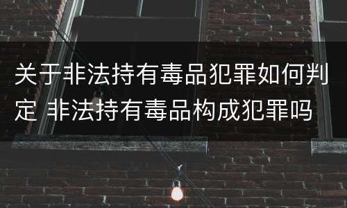 关于非法持有毒品犯罪如何判定 非法持有毒品构成犯罪吗
