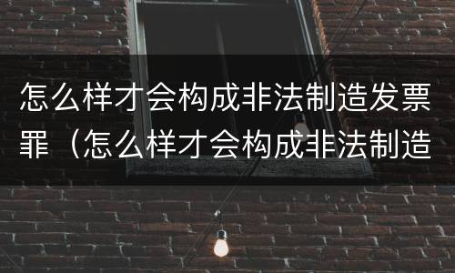 怎么样才会构成非法制造发票罪（怎么样才会构成非法制造发票罪行）