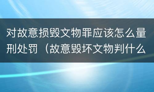 对故意损毁文物罪应该怎么量刑处罚（故意毁坏文物判什么罪）
