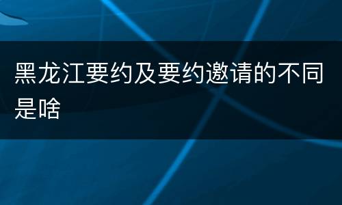 黑龙江要约及要约邀请的不同是啥