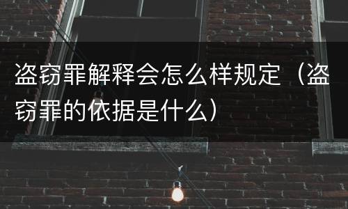 盗窃罪解释会怎么样规定（盗窃罪的依据是什么）