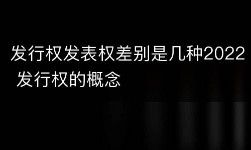 发行权发表权差别是几种2022 发行权的概念