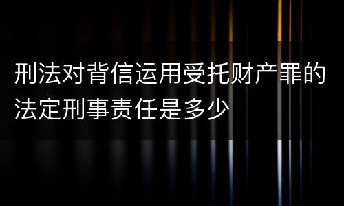 刑法对背信运用受托财产罪的法定刑事责任是多少