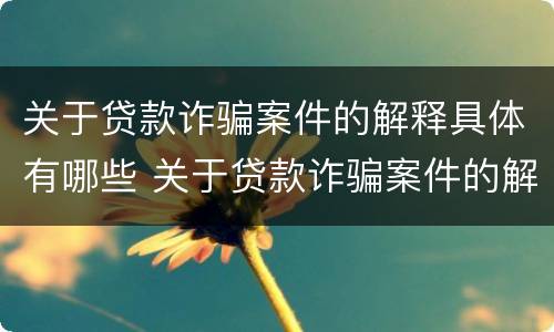 关于贷款诈骗案件的解释具体有哪些 关于贷款诈骗案件的解释具体有哪些规定