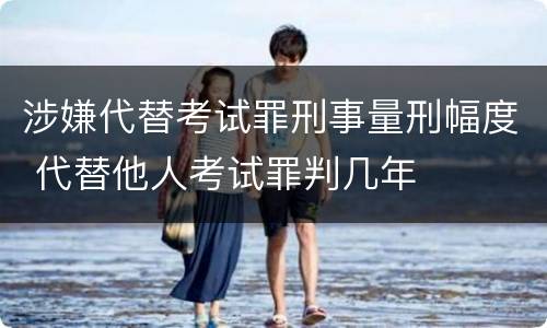 涉嫌代替考试罪刑事量刑幅度 代替他人考试罪判几年
