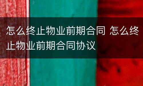 怎么终止物业前期合同 怎么终止物业前期合同协议