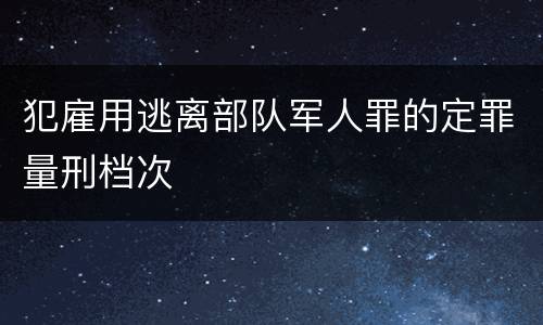 犯雇用逃离部队军人罪的定罪量刑档次