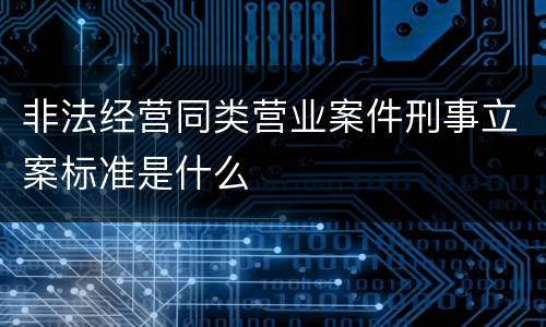 非法经营同类营业案件刑事立案标准是什么