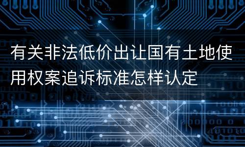 有关非法低价出让国有土地使用权案追诉标准怎样认定