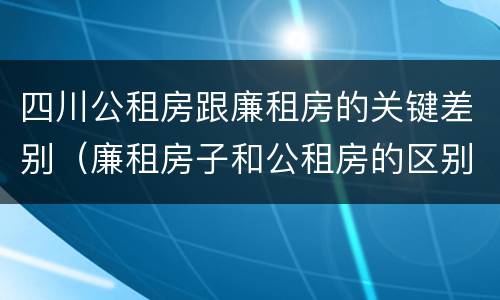 四川公租房跟廉租房的关键差别（廉租房子和公租房的区别）