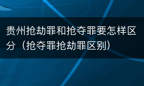 贵州抢劫罪和抢夺罪要怎样区分（抢夺罪抢劫罪区别）