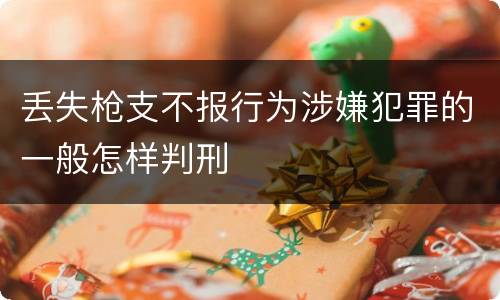 丢失枪支不报行为涉嫌犯罪的一般怎样判刑