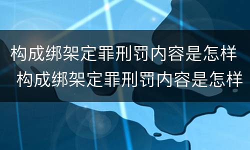 构成绑架定罪刑罚内容是怎样 构成绑架定罪刑罚内容是怎样的
